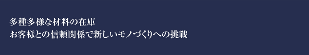 多種多様な材料の在庫　お客様との信頼関係で新しいモノづくりへの挑戦