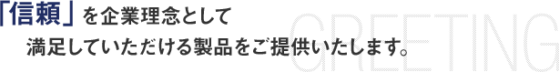 信頼」を企業理念として満足していただける製品をご提供いたします。